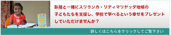 臥龍と一緒にスリランカ・リディマリヤッダ地域の子どもたちを支援し、
学校で学べるという幸せをプレゼントしていただけませんか?