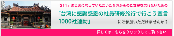 「311」の災害に際していただいた台湾からのご支援を忘れないための「台湾に感謝感恩の社員研修旅行で行こう宣言・1000社運動」にご参加いただけませんか?